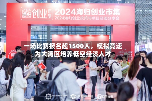 一场比赛报名超1500人，模拟竞速为大湾区培养低空经济人才