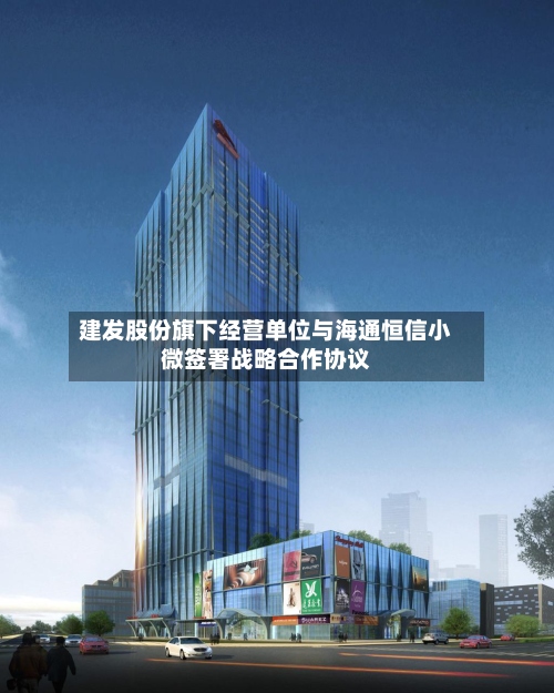 建发股份旗下经营单位与海通恒信小微签署战略合作协议-第3张图片
