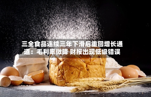 三全食品连续三年下滑后重回增长通道：毛利率微降 财报出现低级错误-第2张图片