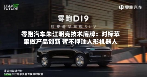 零跑汽车朱江明亮技术底牌：对标苹果做产品创新 暂不押注人形机器人-第2张图片