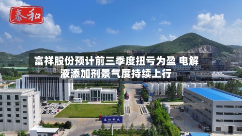 富祥股份预计前三季度扭亏为盈 电解液添加剂景气度持续上行-第2张图片