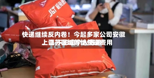 快递继续反内卷！今起多家公司安徽、江苏区域等地快递费用上调 不影响个人寄递