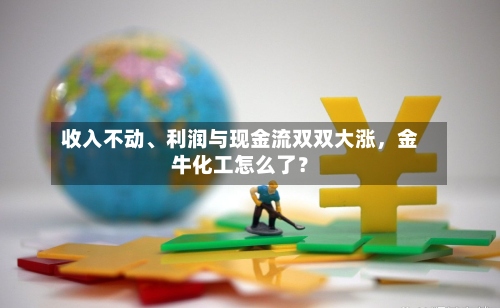 收入不动、利润与现金流双双大涨，金牛化工怎么了？
