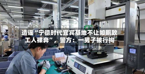 造谣“宁德时代宜宾基地不让如厕致工人裸奔	”，警方：一男子被行拘-第2张图片