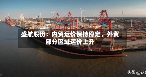 盛航股份：内贸运价保持稳定，外贸部分区域运价上升-第3张图片