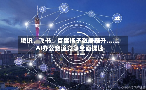 腾讯	、飞书、百度搭子数据攀升……AI办公赛道竞争全面提速-第3张图片