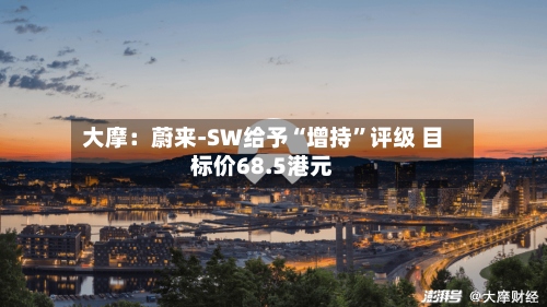 大摩：蔚来-SW给予“增持	”评级 目标价68.5港元-第1张图片