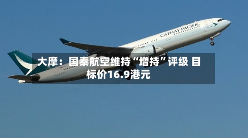 大摩：国泰航空维持“增持”评级 目标价16.9港元-第1张图片