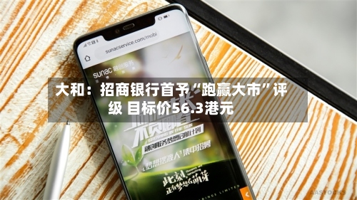 大和：招商银行首予“跑赢大市	”评级 目标价56.3港元-第1张图片