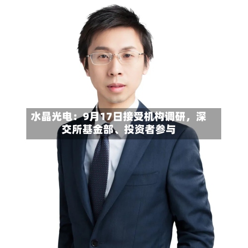 水晶光电：9月17日接受机构调研，深交所基金部、投资者参与-第2张图片