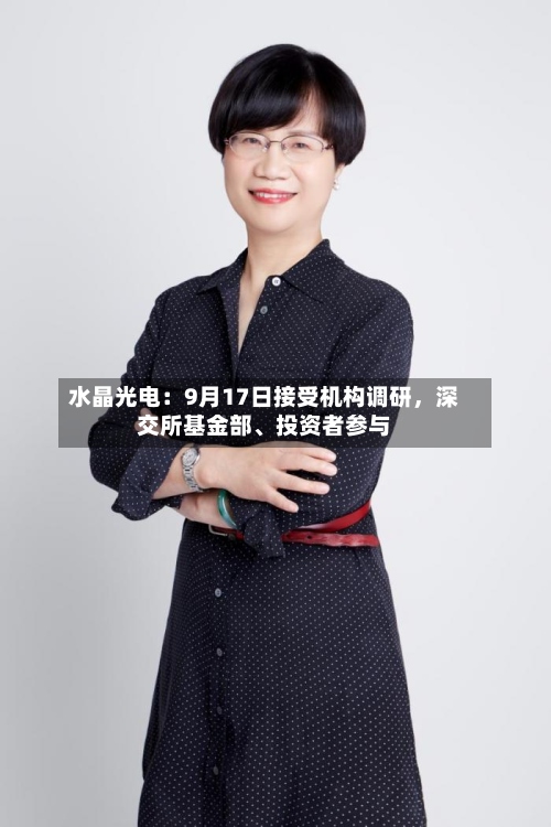 水晶光电：9月17日接受机构调研	，深交所基金部、投资者参与-第3张图片