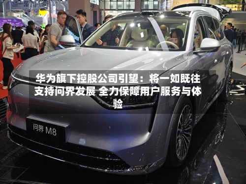华为旗下控股公司引望：将一如既往支持问界发展 全力保障用户服务与体验