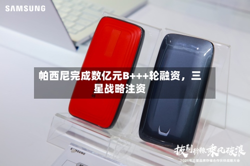 帕西尼完成数亿元B+++轮融资，三星战略注资-第3张图片