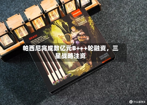 帕西尼完成数亿元B+++轮融资，三星战略注资