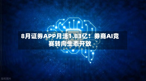 8月证券APP月活1.83亿！券商AI竞赛转向生态开放-第2张图片