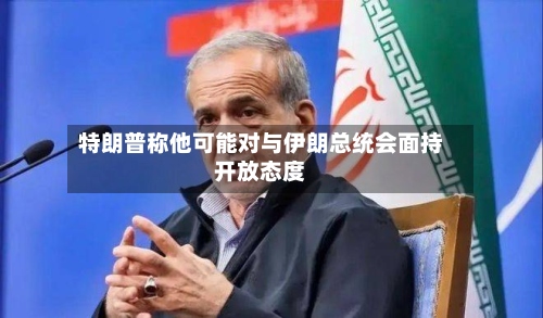特朗普称他可能对与伊朗总统会面持开放态度-第2张图片