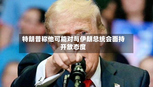 特朗普称他可能对与伊朗总统会面持开放态度