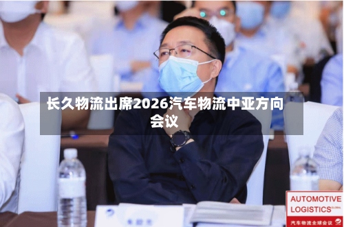 长久物流出席2026汽车物流中亚方向会议-第1张图片