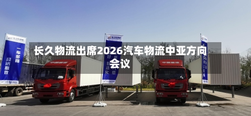 长久物流出席2026汽车物流中亚方向会议-第2张图片