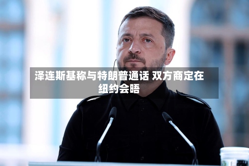 泽连斯基称与特朗普通话 双方商定在纽约会晤-第2张图片