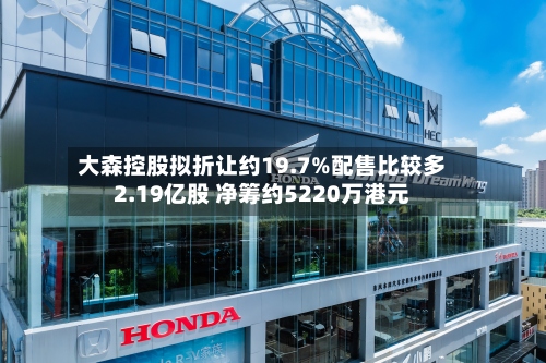 大森控股拟折让约19.7%配售比较多
2.19亿股 净筹约5220万港元-第1张图片