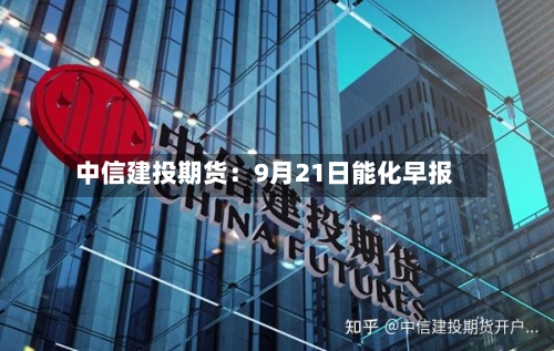中信建投期货：9月21日能化早报-第2张图片