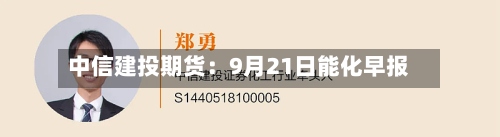 中信建投期货：9月21日能化早报-第3张图片