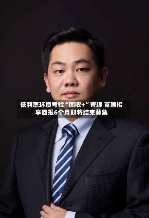 低利率环境考验“固收+”管理 富国招享回报6个月即将结束募集-第2张图片