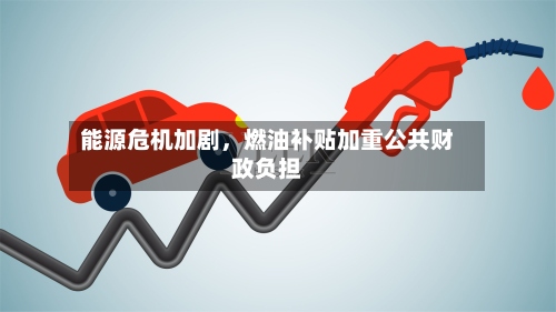 能源危机加剧，燃油补贴加重公共财政负担