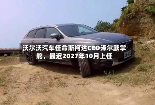 沃尔沃汽车任命斯柯达CEO泽尔默掌舵，最迟2027年10月上任-第3张图片