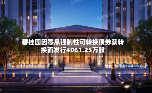 碧桂园因零息强制性可转换债券获转换而发行4061.25万股-第1张图片