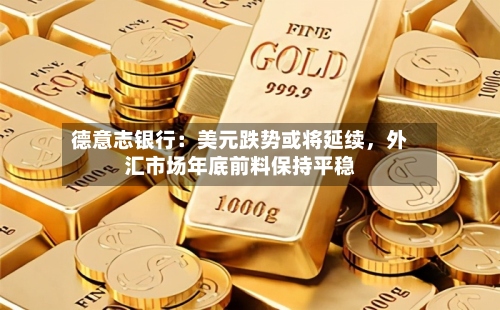 德意志银行：美元跌势或将延续	，外汇市场年底前料保持平稳-第2张图片