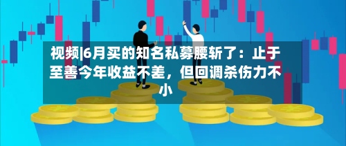 视频|6月买的知名私募腰斩了：止于至善今年收益不差，但回调杀伤力不小