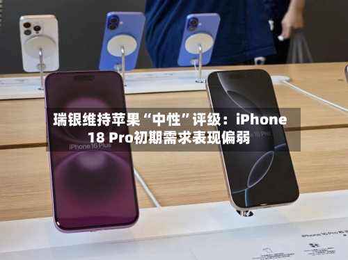 瑞银维持苹果“中性”评级：iPhone 18 Pro初期需求表现偏弱-第2张图片
