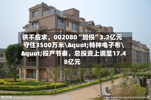 供不应求	，002080“加投	”3.2亿元守住3500万米\"特种电子布\"投产节奏，总投资上调至17.48亿元-第2张图片