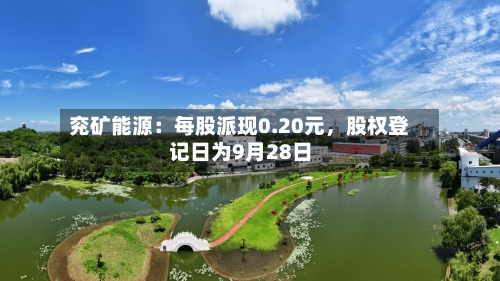 兖矿能源：每股派现0.20元，股权登记日为9月28日