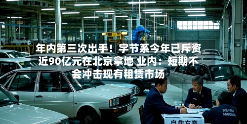 年内第三次出手！字节系今年已斥资近90亿元在北京拿地 业内：短期不会冲击现有租赁市场-第2张图片