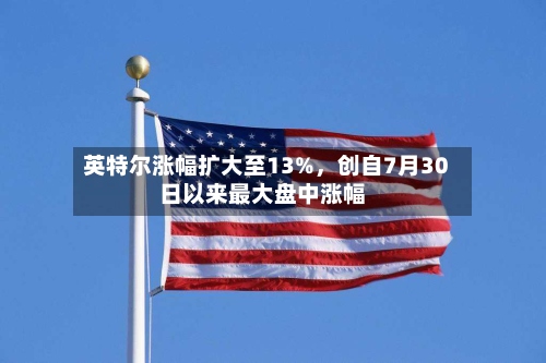 英特尔涨幅扩大至13%，创自7月30日以来最大盘中涨幅