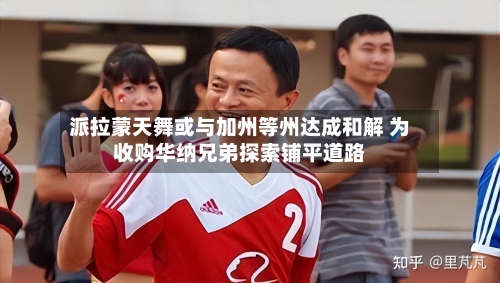 派拉蒙天舞或与加州等州达成和解 为收购华纳兄弟探索铺平道路-第2张图片