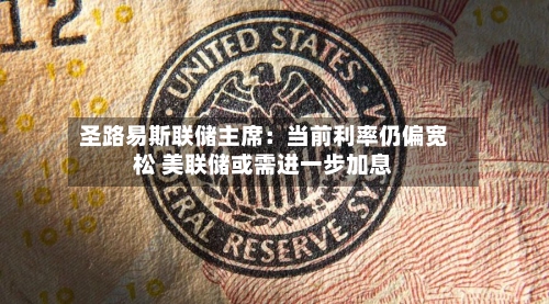 圣路易斯联储主席:当前利率仍偏宽松 美联储或需进一步加息-第1张图片