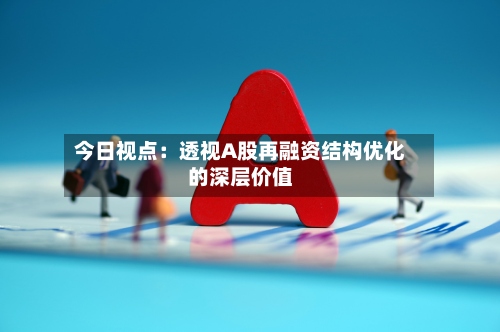 今日视点：透视A股再融资结构优化的深层价值