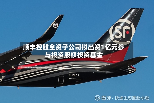 顺丰控股全资子公司拟出资1亿元参与投资股权投资基金-第2张图片
