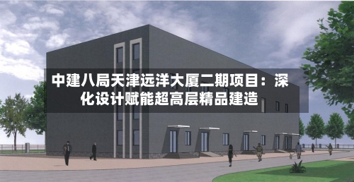 中建八局天津远洋大厦二期项目:深化设计赋能超高层精品建造-第2张图片