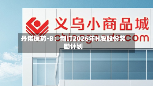 丹诺医药-B：制订2026年H股股份奖励计划-第1张图片