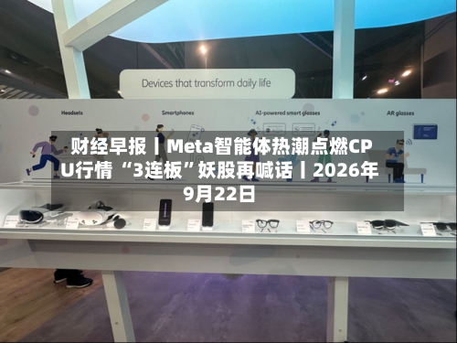 财经早报丨Meta智能体热潮点燃CPU行情 “3连板”妖股再喊话丨2026年9月22日