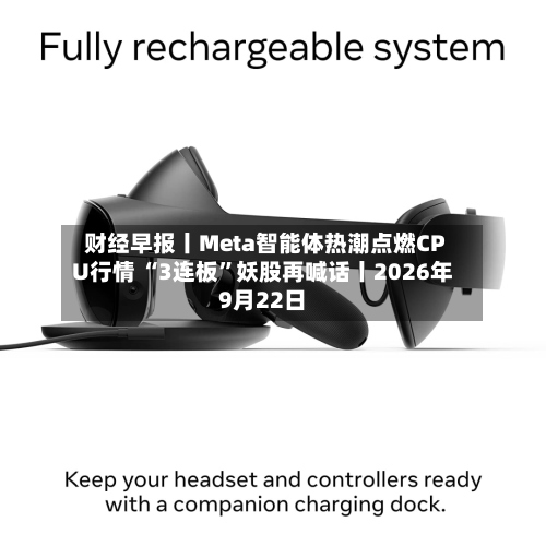 财经早报丨Meta智能体热潮点燃CPU行情 “3连板”妖股再喊话丨2026年9月22日-第3张图片