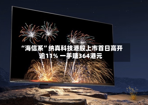 “海信系”纳真科技港股上市首日高开逾11% 一手赚364港元-第1张图片