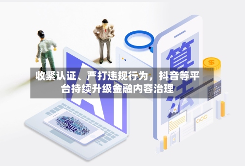 收紧认证、严打违规行为，抖音等平台持续升级金融内容治理