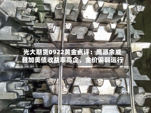 光大期货0922黄金点评：鹰派余威叠加美债收益率高企，金价偏弱运行-第1张图片