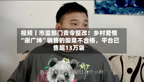 视频丨市监部门责令整改！乡村爱情“谢广坤”销售的酸菜不合格，平台已售超13万袋